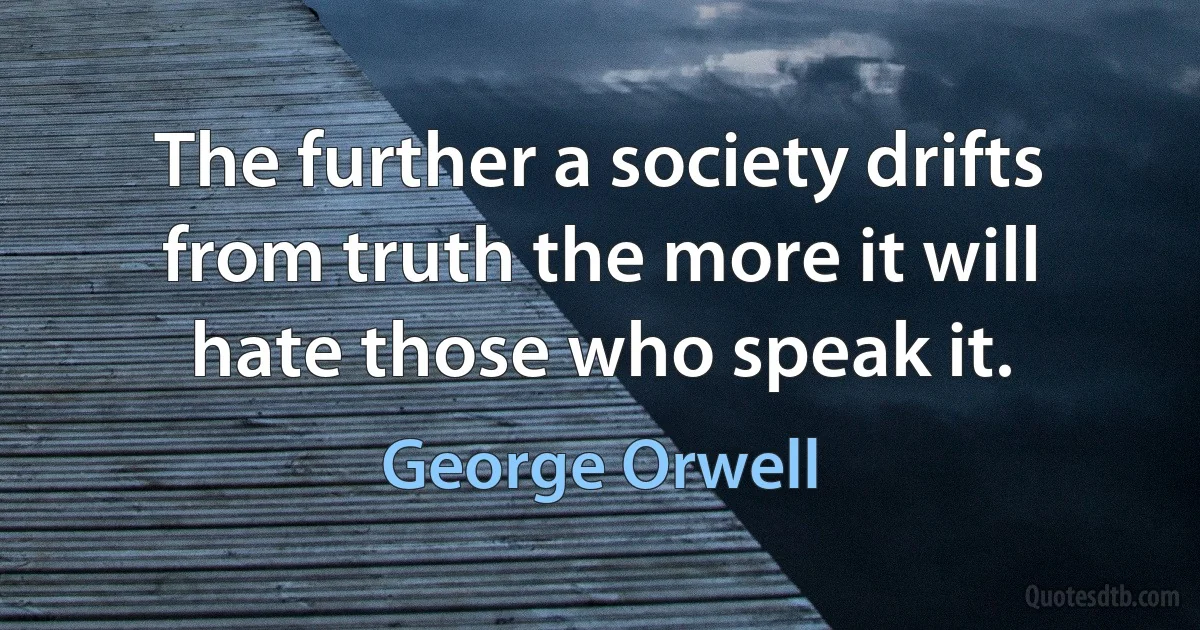 The further a society drifts from truth the more it will hate those who speak it. (George Orwell)