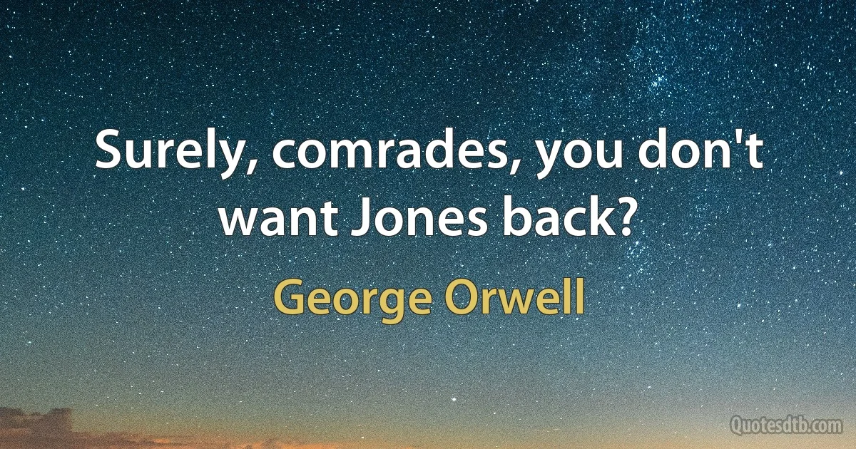 Surely, comrades, you don't want Jones back? (George Orwell)