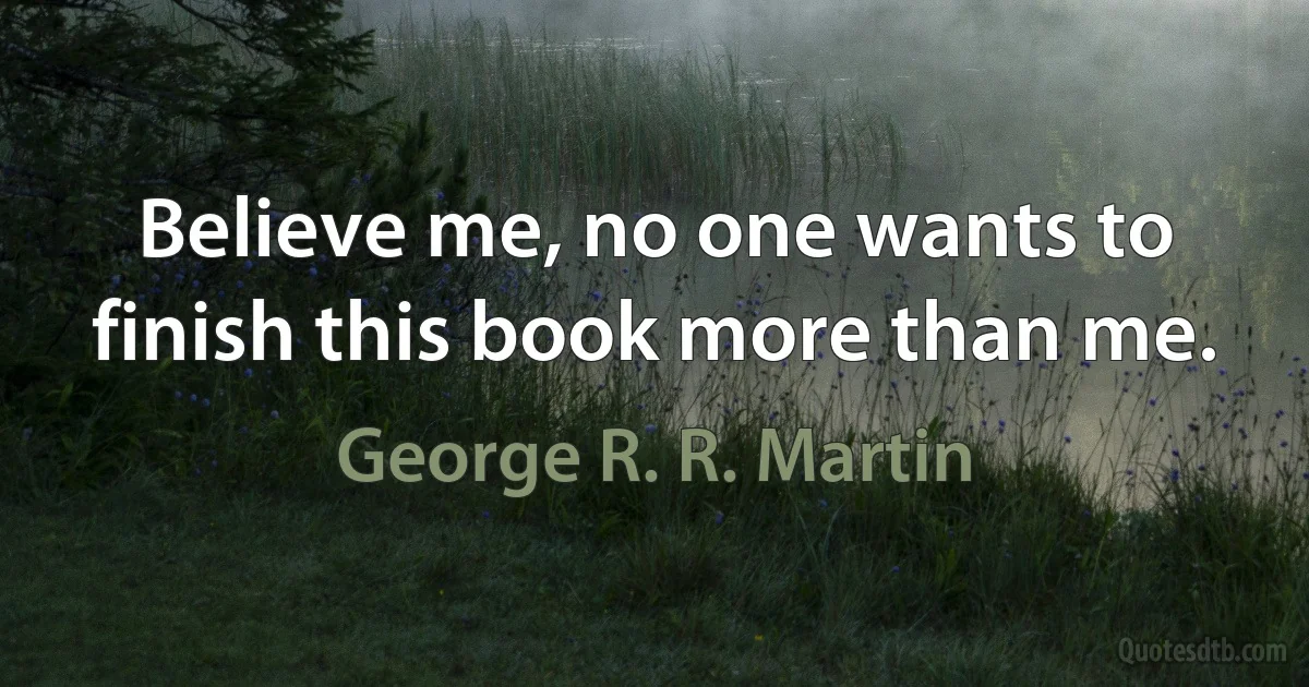 Believe me, no one wants to finish this book more than me. (George R. R. Martin)