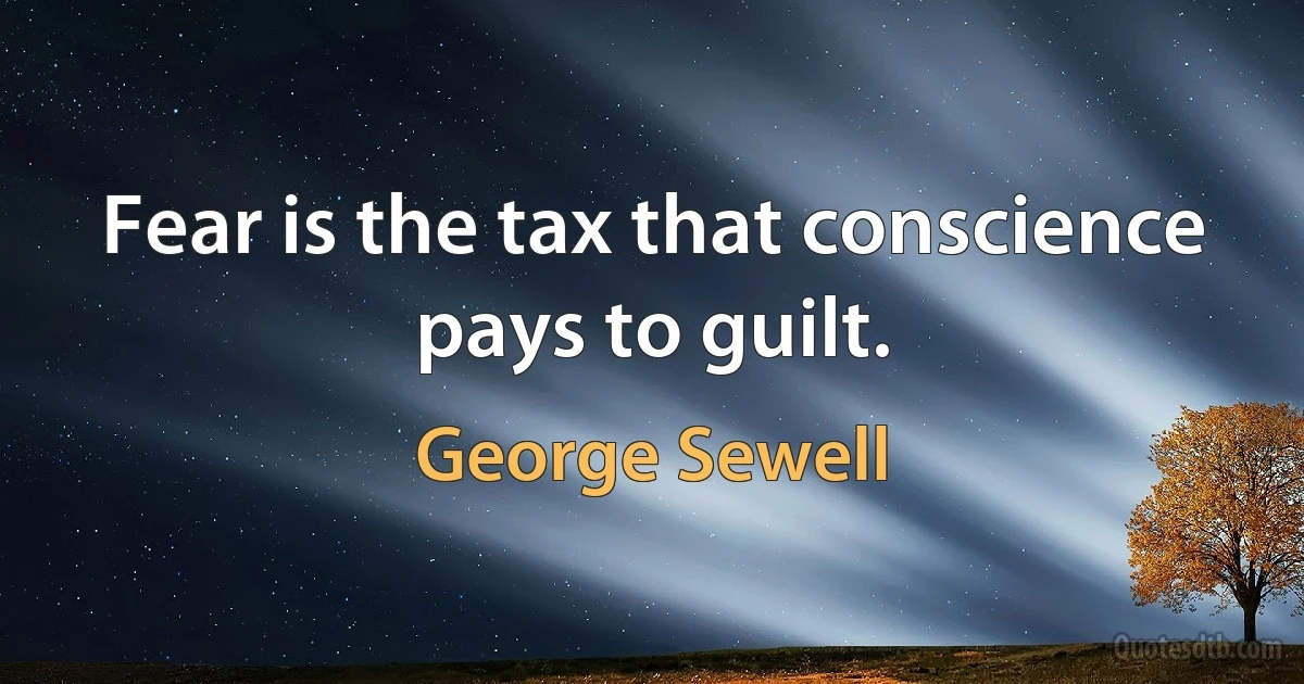 Fear is the tax that conscience pays to guilt. (George Sewell)