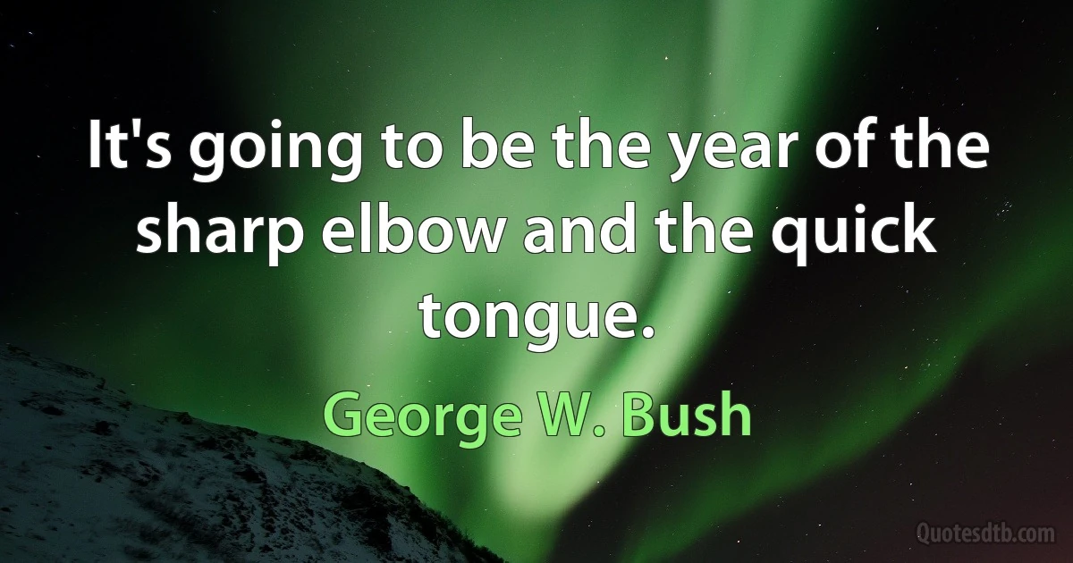 It's going to be the year of the sharp elbow and the quick tongue. (George W. Bush)