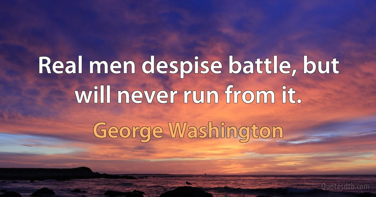 Real men despise battle, but will never run from it. (George Washington)