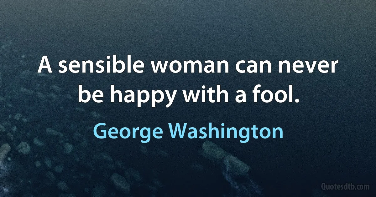 A sensible woman can never be happy with a fool. (George Washington)