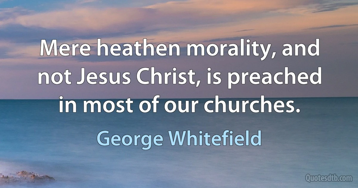 Mere heathen morality, and not Jesus Christ, is preached in most of our churches. (George Whitefield)