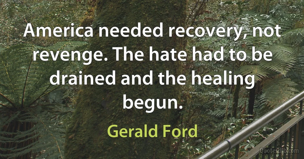 America needed recovery, not revenge. The hate had to be drained and the healing begun. (Gerald Ford)