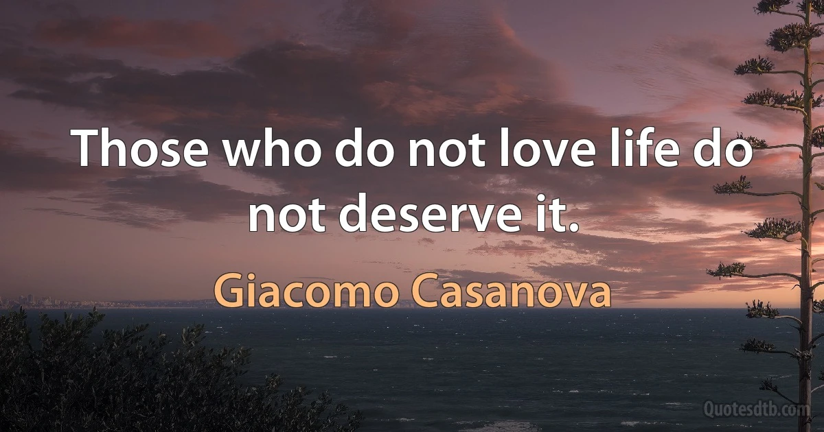 Those who do not love life do not deserve it. (Giacomo Casanova)