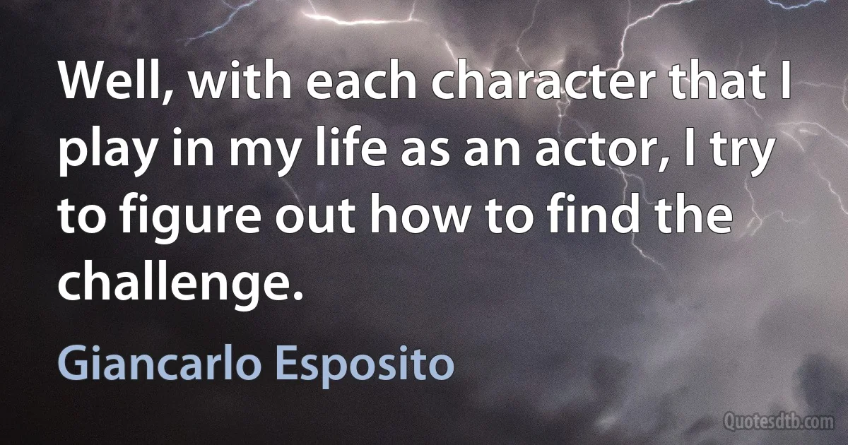 Well, with each character that I play in my life as an actor, I try to figure out how to find the challenge. (Giancarlo Esposito)