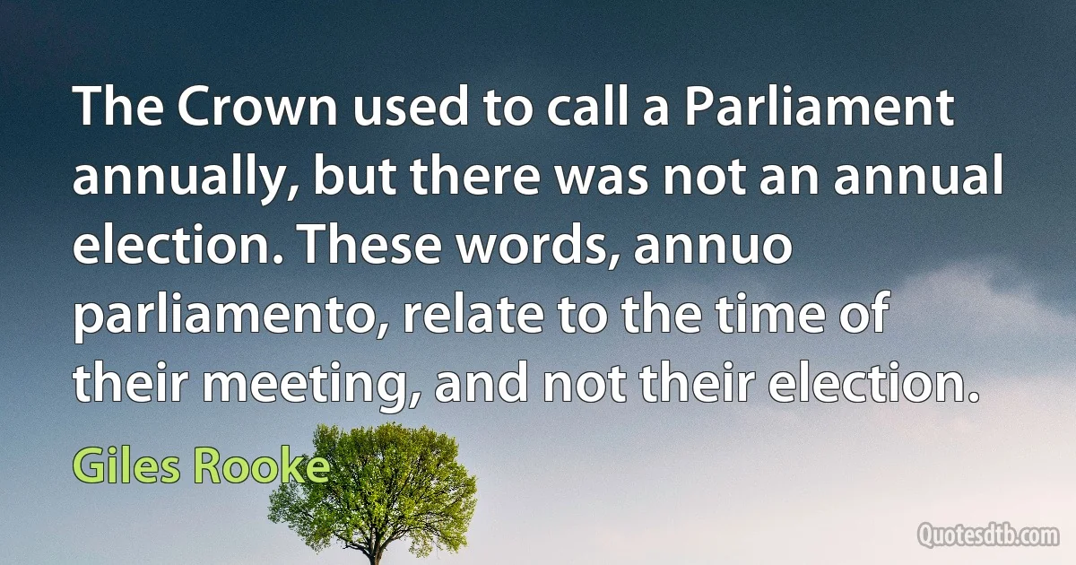 The Crown used to call a Parliament annually, but there was not an annual election. These words, annuo parliamento, relate to the time of their meeting, and not their election. (Giles Rooke)