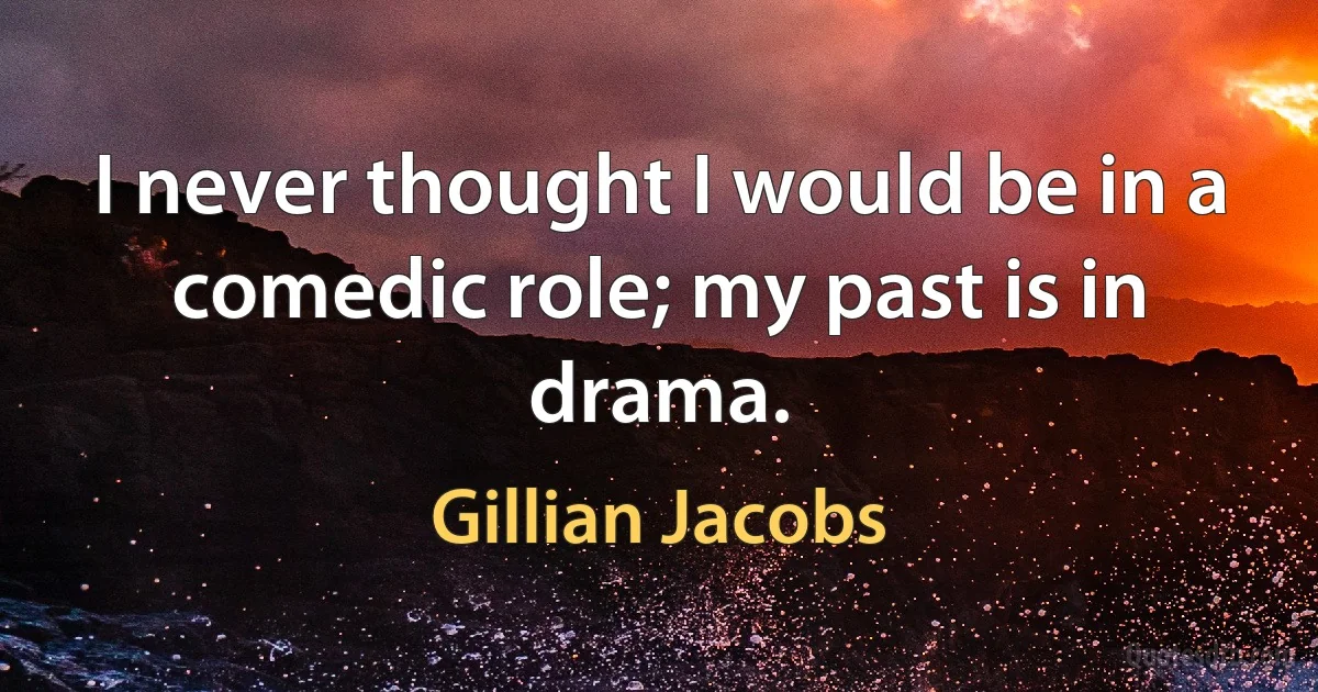 I never thought I would be in a comedic role; my past is in drama. (Gillian Jacobs)