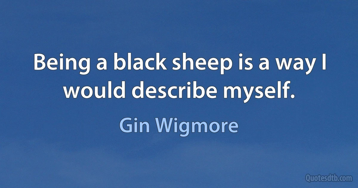 Being a black sheep is a way I would describe myself. (Gin Wigmore)