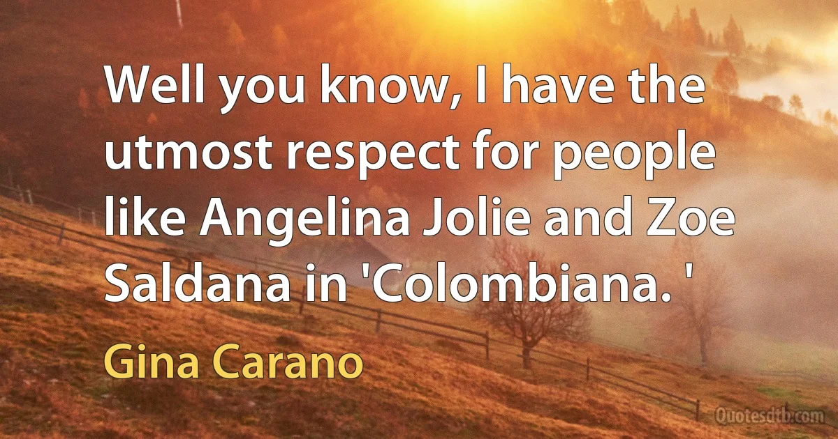 Well you know, I have the utmost respect for people like Angelina Jolie and Zoe Saldana in 'Colombiana. ' (Gina Carano)