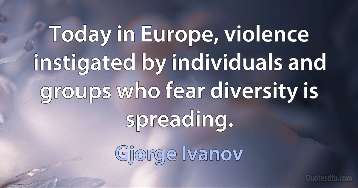 Today in Europe, violence instigated by individuals and groups who fear diversity is spreading. (Gjorge Ivanov)