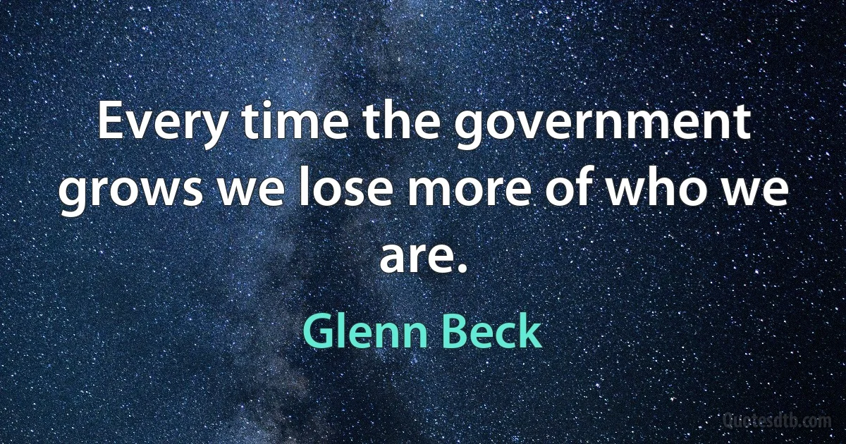 Every time the government grows we lose more of who we are. (Glenn Beck)