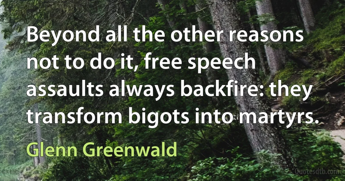 Beyond all the other reasons not to do it, free speech assaults always backfire: they transform bigots into martyrs. (Glenn Greenwald)