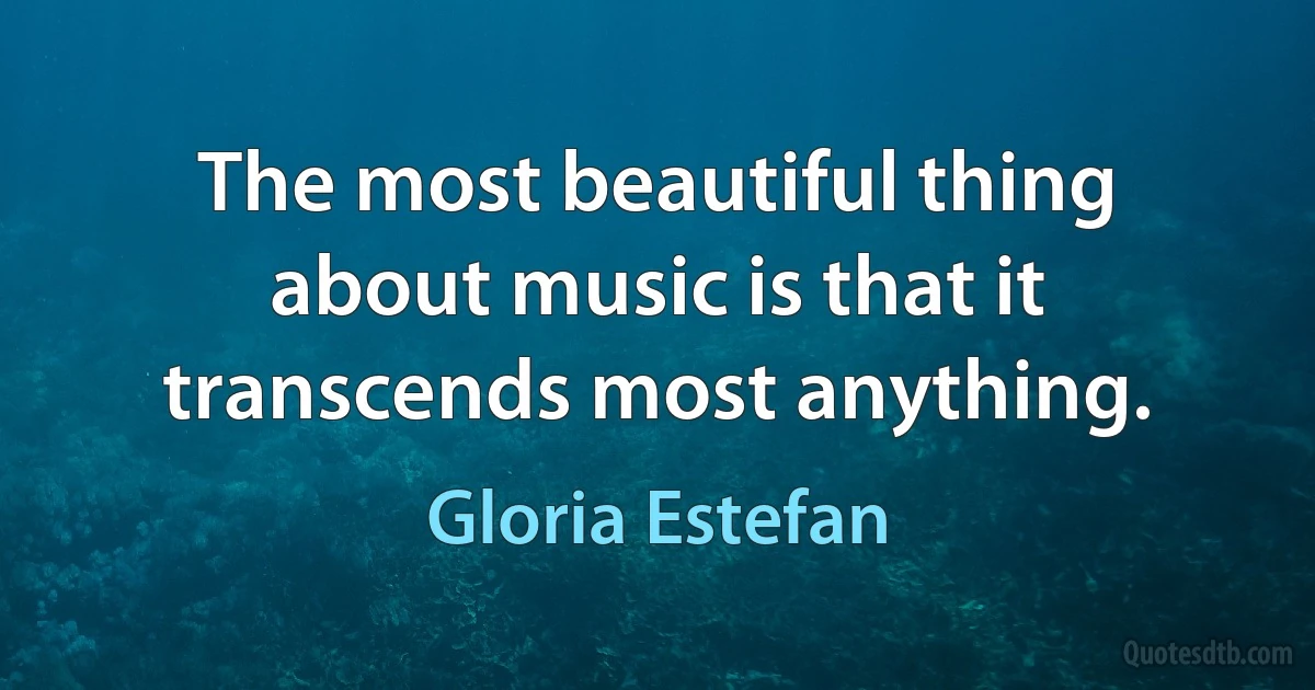 The most beautiful thing about music is that it transcends most anything. (Gloria Estefan)