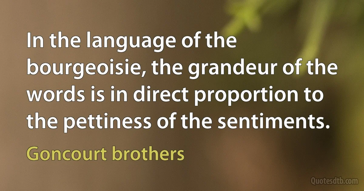 In the language of the bourgeoisie, the grandeur of the words is in direct proportion to the pettiness of the sentiments. (Goncourt brothers)