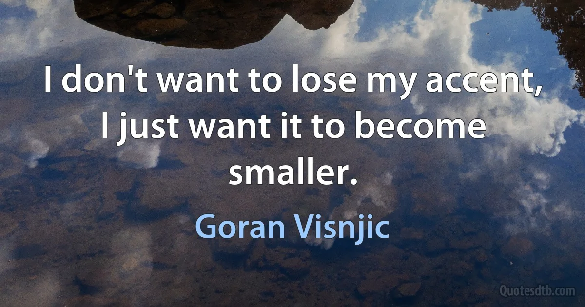 I don't want to lose my accent, I just want it to become smaller. (Goran Visnjic)