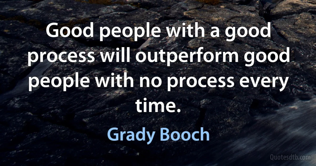 Good people with a good process will outperform good people with no process every time. (Grady Booch)