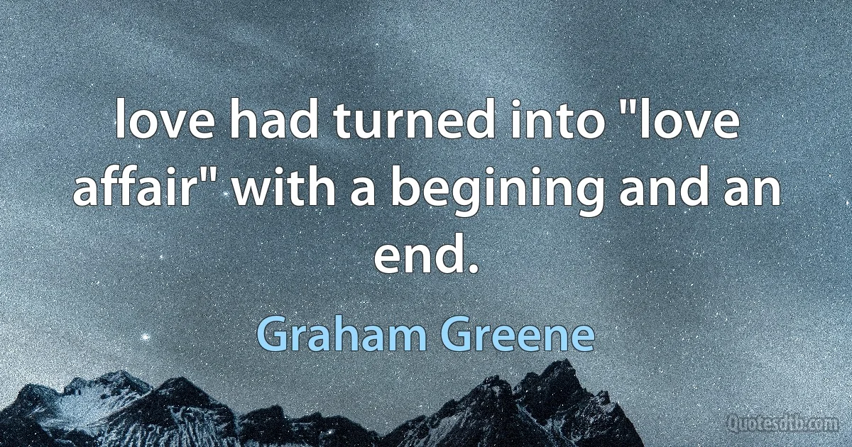 love had turned into "love affair" with a begining and an end. (Graham Greene)