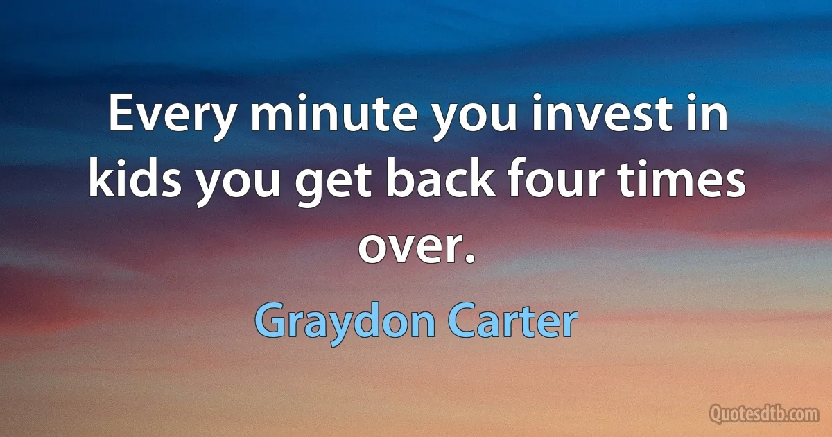 Every minute you invest in kids you get back four times over. (Graydon Carter)