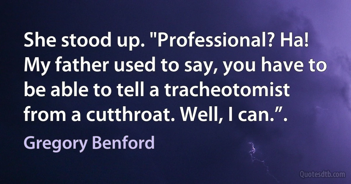 She stood up. "Professional? Ha! My father used to say, you have to be able to tell a tracheotomist from a cutthroat. Well, I can.”. (Gregory Benford)