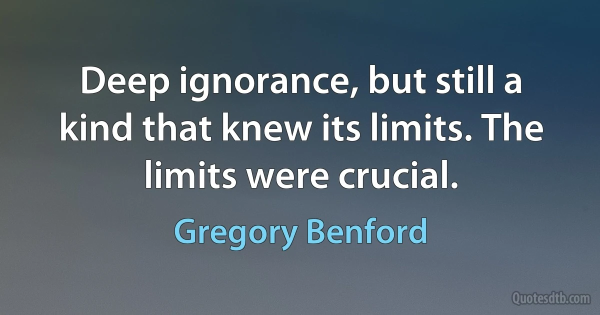 Deep ignorance, but still a kind that knew its limits. The limits were crucial. (Gregory Benford)