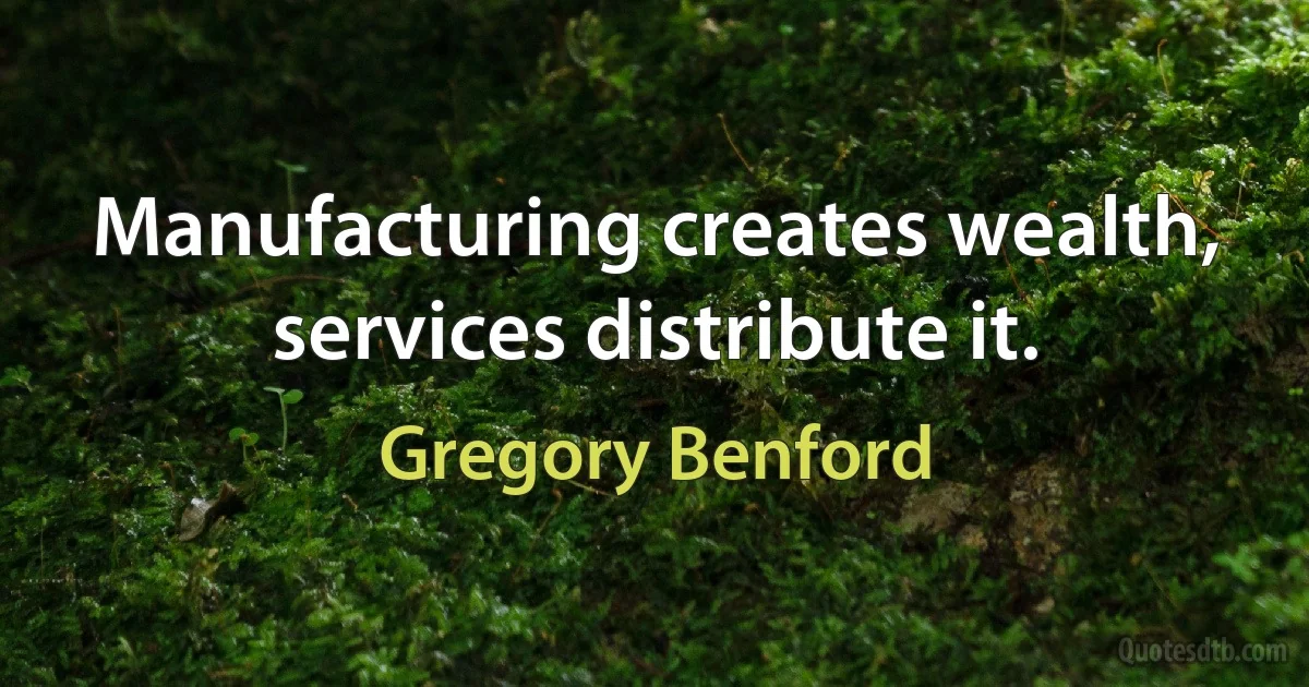 Manufacturing creates wealth, services distribute it. (Gregory Benford)