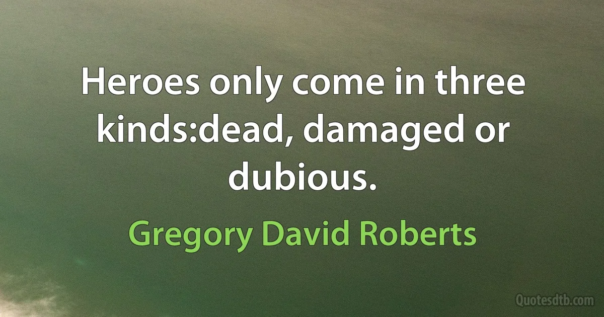 Heroes only come in three kinds:dead, damaged or dubious. (Gregory David Roberts)