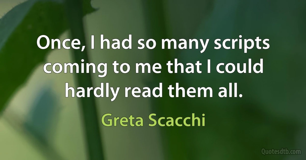 Once, I had so many scripts coming to me that I could hardly read them all. (Greta Scacchi)