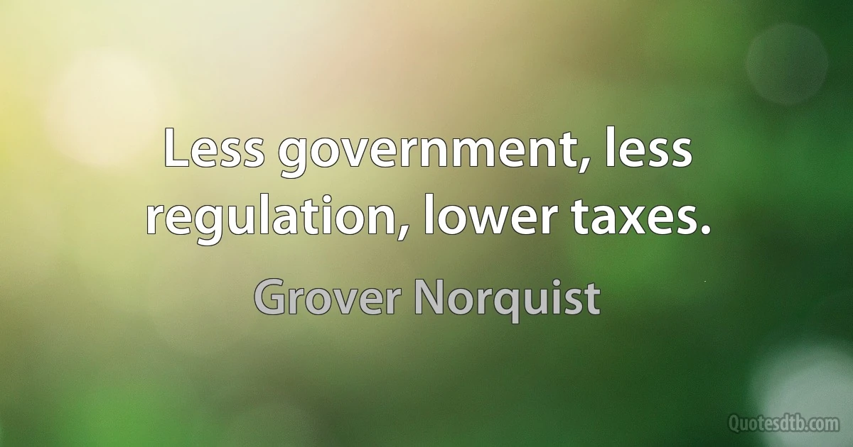 Less government, less regulation, lower taxes. (Grover Norquist)