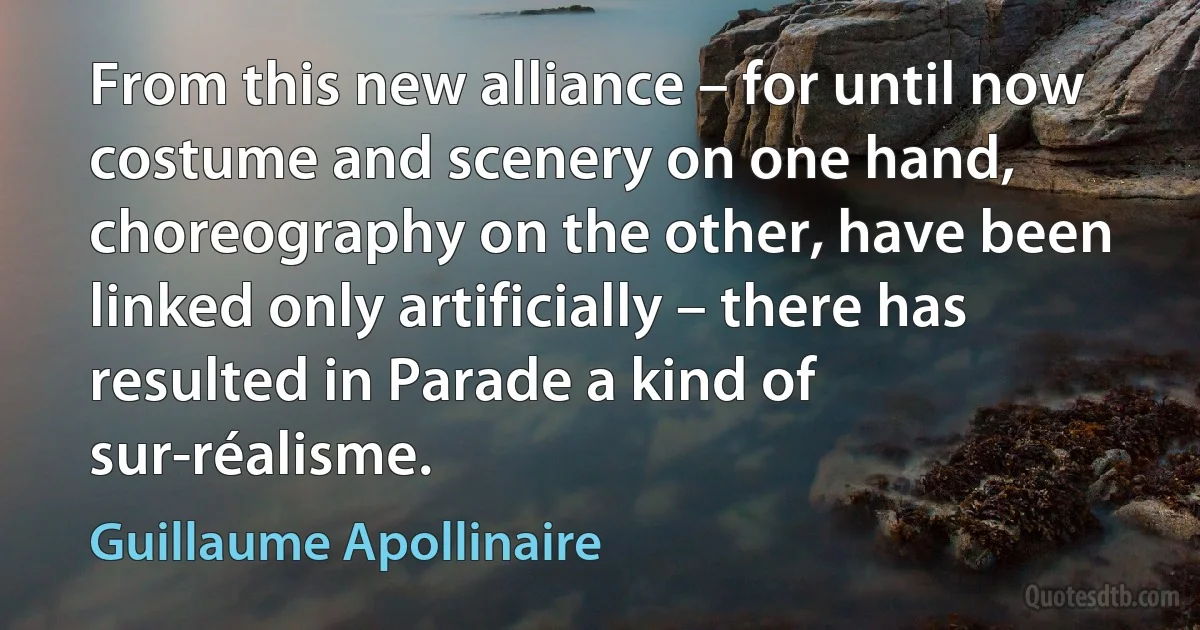 From this new alliance – for until now costume and scenery on one hand, choreography on the other, have been linked only artificially – there has resulted in Parade a kind of sur-réalisme. (Guillaume Apollinaire)