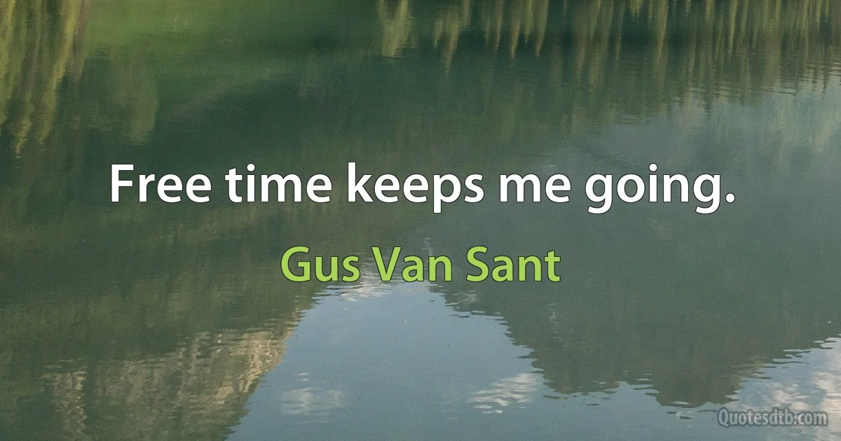 Free time keeps me going. (Gus Van Sant)