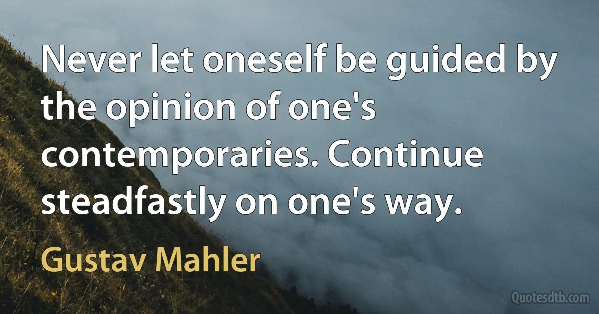 Never let oneself be guided by the opinion of one's contemporaries. Continue steadfastly on one's way. (Gustav Mahler)