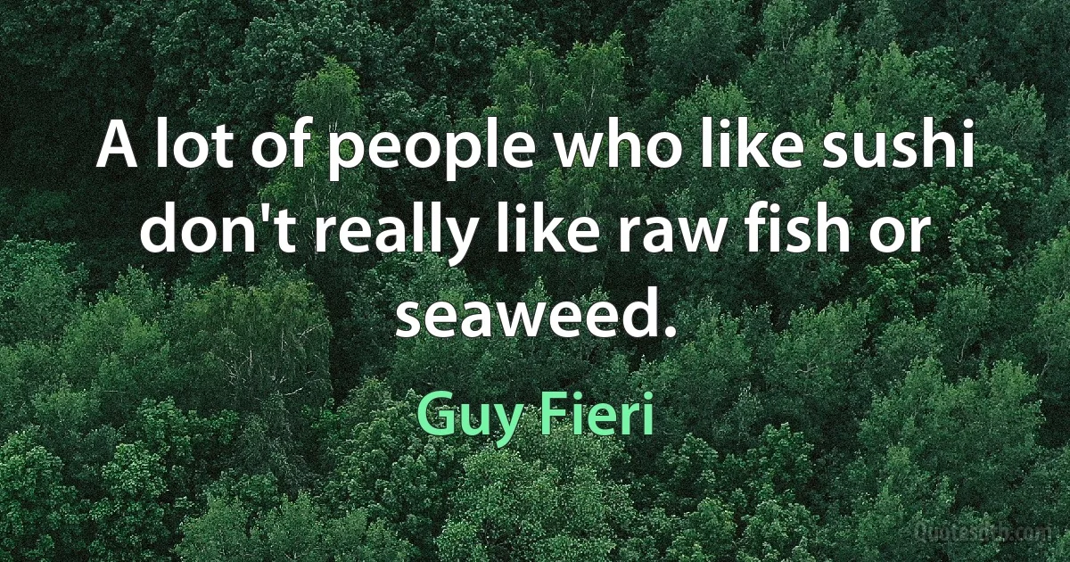 A lot of people who like sushi don't really like raw fish or seaweed. (Guy Fieri)