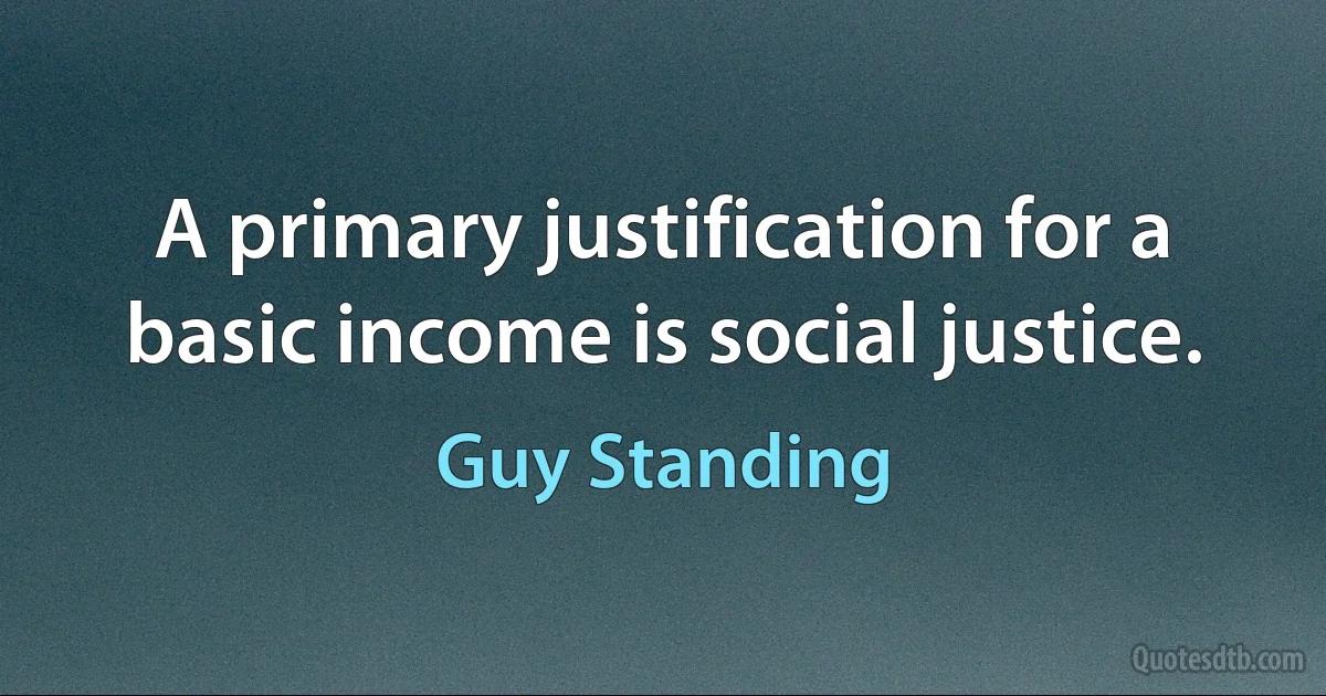 A primary justification for a basic income is social justice. (Guy Standing)