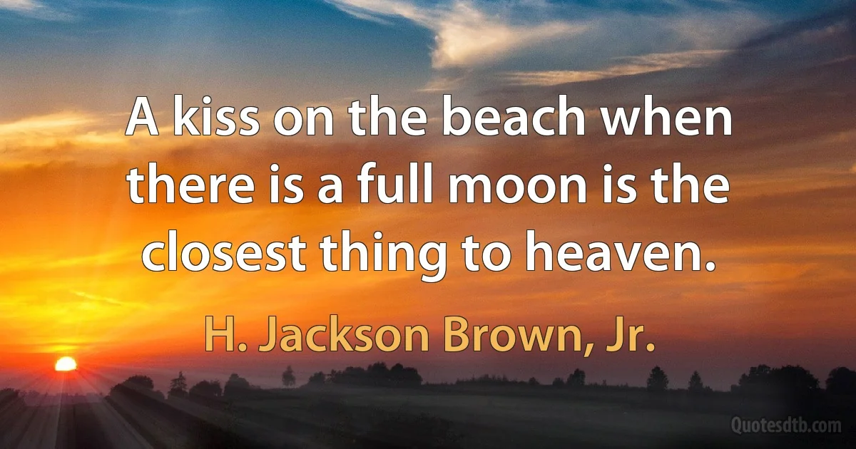 A kiss on the beach when there is a full moon is the closest thing to heaven. (H. Jackson Brown, Jr.)