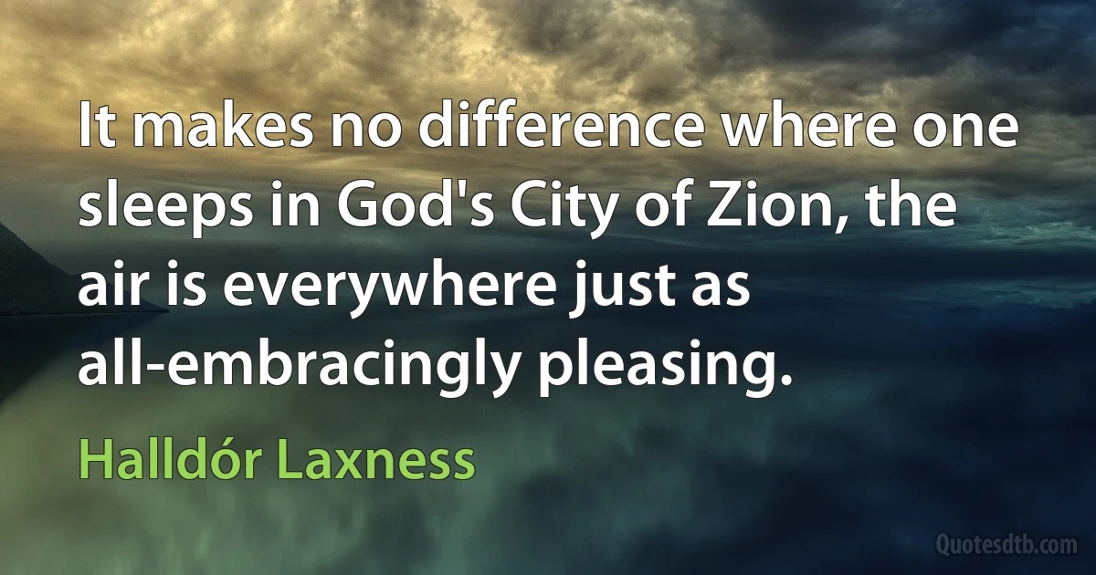 It makes no difference where one sleeps in God's City of Zion, the air is everywhere just as all-embracingly pleasing. (Halldór Laxness)