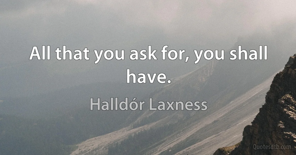 All that you ask for, you shall have. (Halldór Laxness)