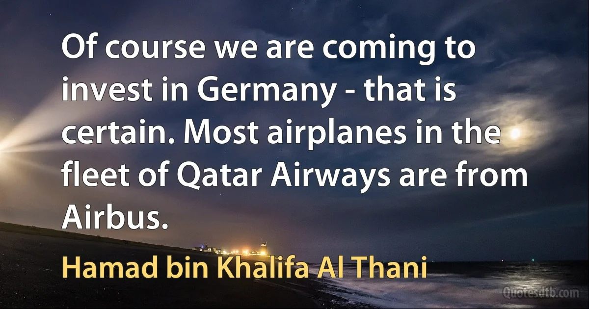 Of course we are coming to invest in Germany - that is certain. Most airplanes in the fleet of Qatar Airways are from Airbus. (Hamad bin Khalifa Al Thani)