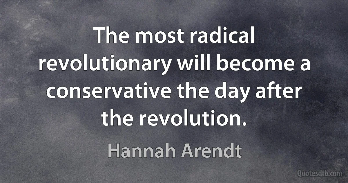 The most radical revolutionary will become a conservative the day after the revolution. (Hannah Arendt)