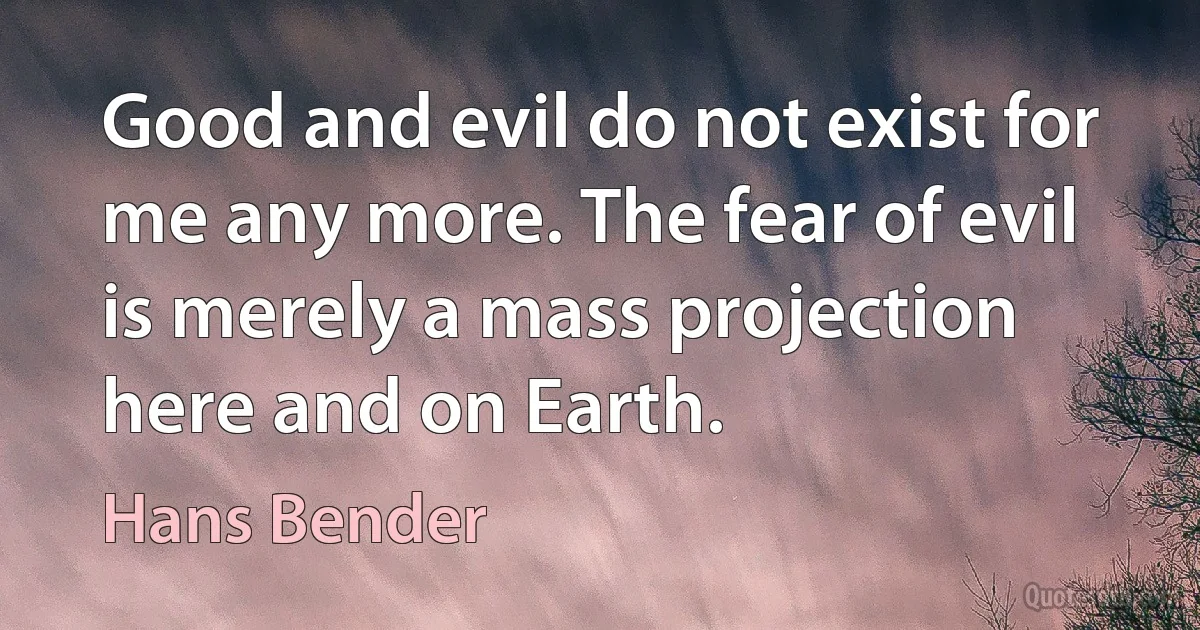 Good and evil do not exist for me any more. The fear of evil is merely a mass projection here and on Earth. (Hans Bender)