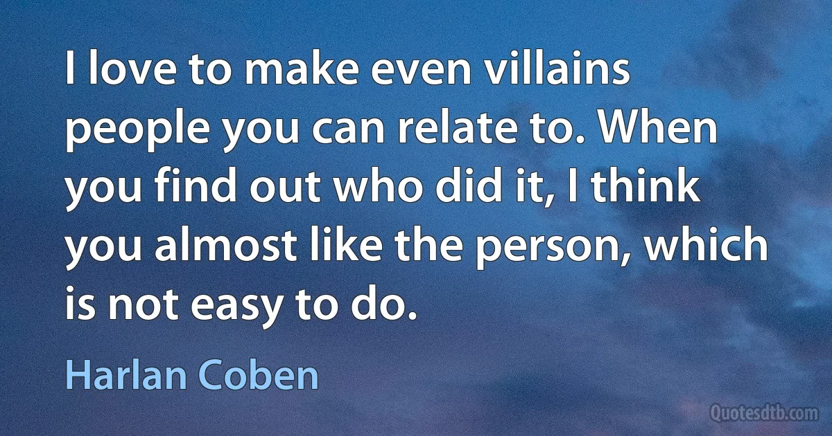 I love to make even villains people you can relate to. When you find out who did it, I think you almost like the person, which is not easy to do. (Harlan Coben)