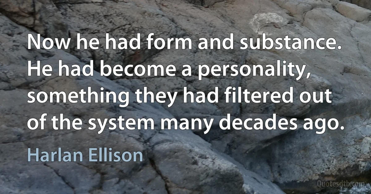 Now he had form and substance.
He had become a personality, something they had filtered out of the system many decades ago. (Harlan Ellison)