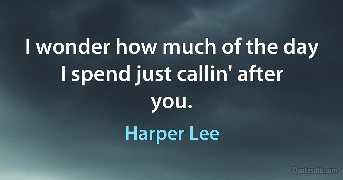 I wonder how much of the day I spend just callin' after you. (Harper Lee)