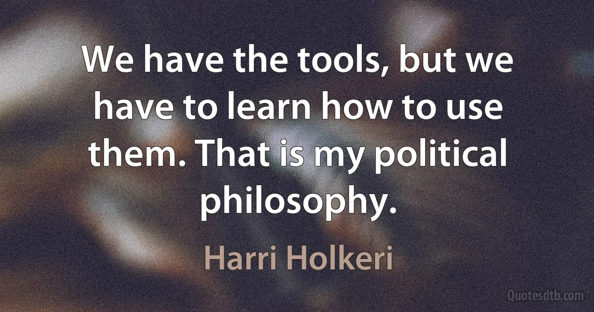 We have the tools, but we have to learn how to use them. That is my political philosophy. (Harri Holkeri)