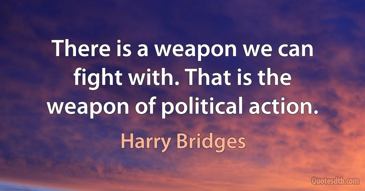 There is a weapon we can fight with. That is the weapon of political action. (Harry Bridges)