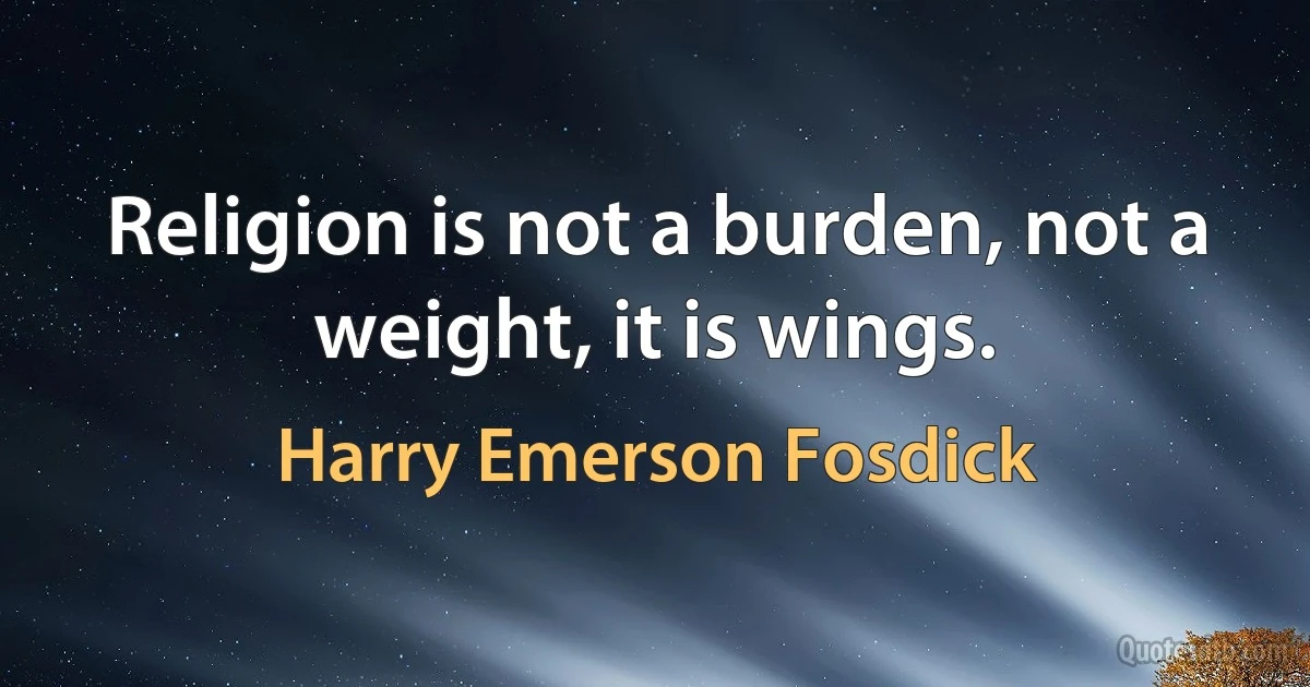 Religion is not a burden, not a weight, it is wings. (Harry Emerson Fosdick)