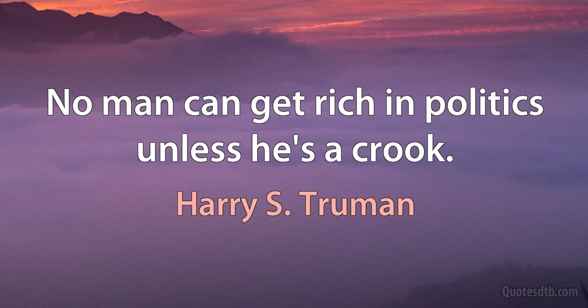 No man can get rich in politics unless he's a crook. (Harry S. Truman)