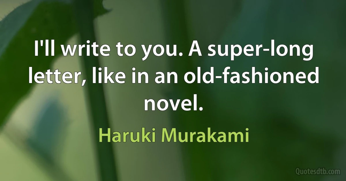 I'll write to you. A super-long letter, like in an old-fashioned novel. (Haruki Murakami)