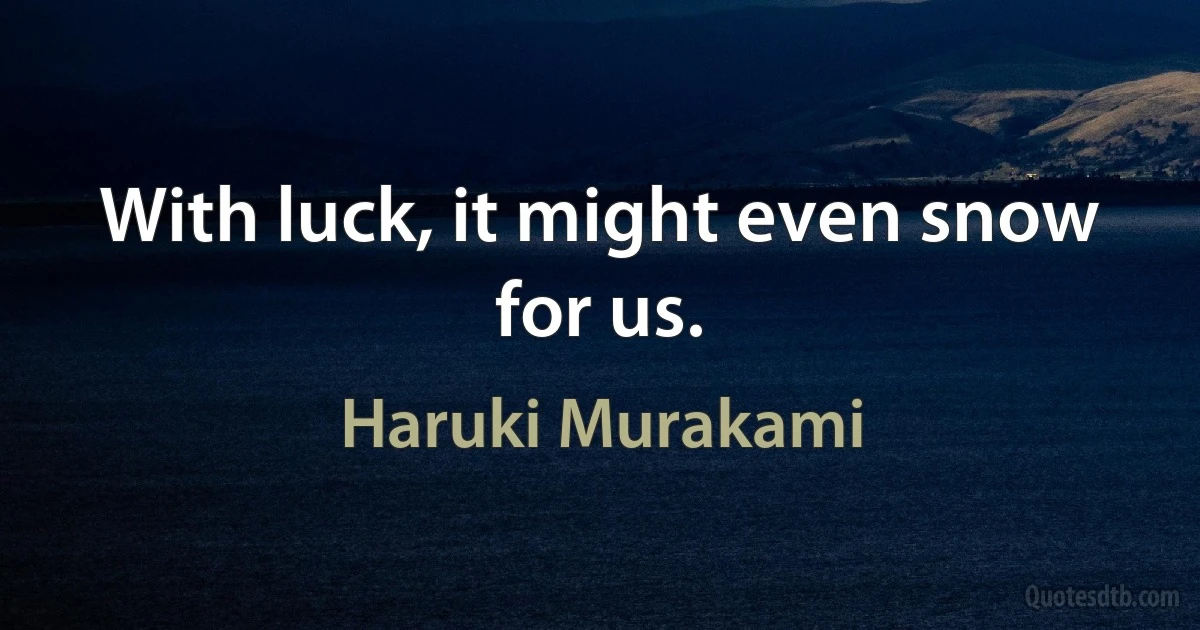 With luck, it might even snow for us. (Haruki Murakami)